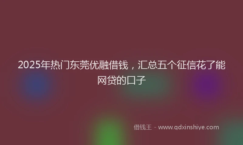 2025年热门东莞优融借钱，汇总五个征信花了能网贷的口子