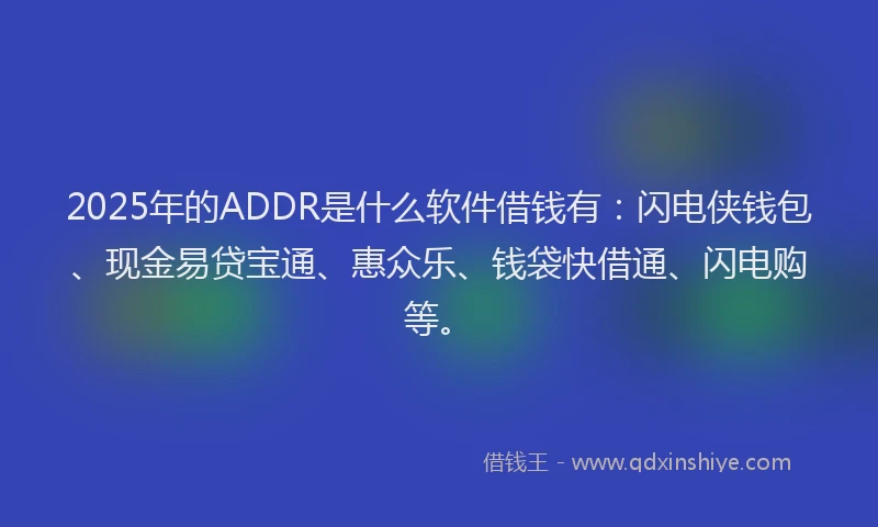 2025年的ADDR是什么软件借钱有：闪电侠钱包、现金易贷宝通、惠众乐、钱袋快借通、闪电购等。