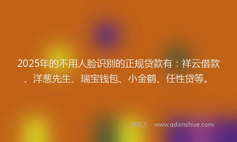 2025年的不用人脸识别的正规贷款有：祥云借款、洋葱先生、瑞宝钱包、小金鹤、任性贷等。