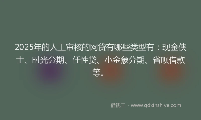 2025年的人工审核的网贷有哪些类型有：现金侠士、时光分期、任性贷、小金象分期、省呗借款等。