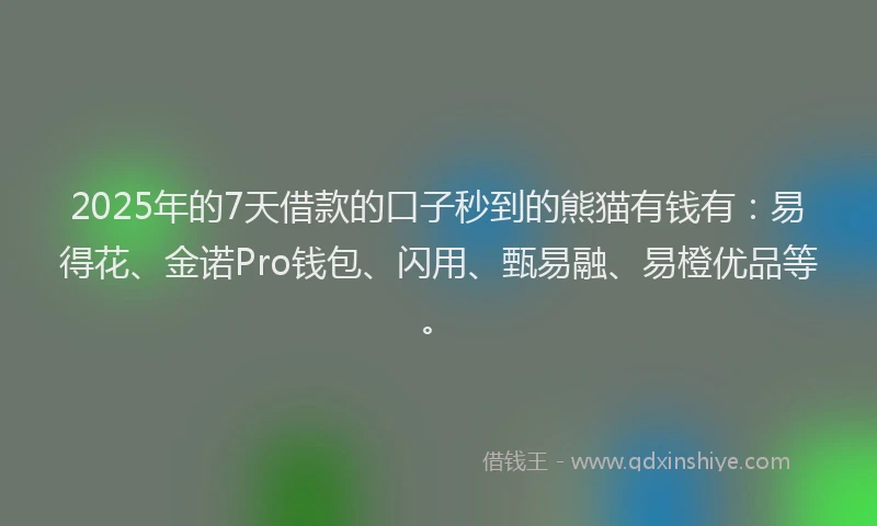 2025年的7天借款的口子秒到的熊猫有钱有：易得花、金诺Pro钱包、闪用、甄易融、易橙优品等。