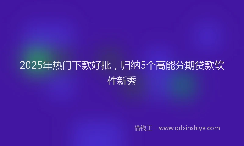 2025年热门下款好批，归纳5个高能分期贷款软件新秀