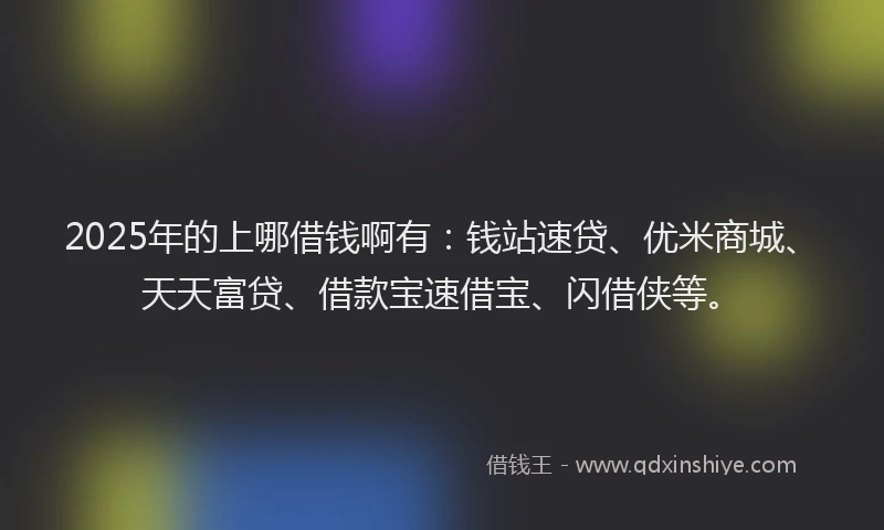 2025年的上哪借钱啊有：钱站速贷、优米商城、天天富贷、借款宝速借宝、闪借侠等。