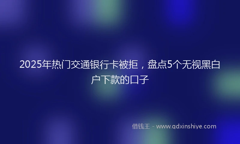2025年热门交通银行卡被拒，盘点5个无视黑白户下款的口子
