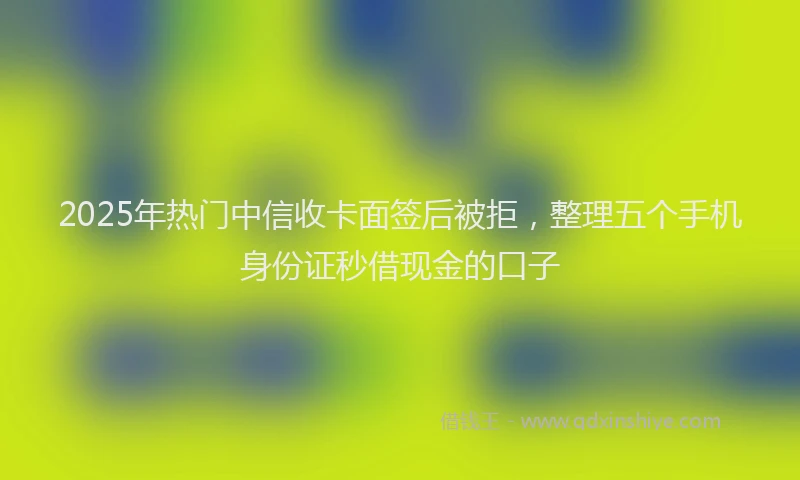 2025年热门中信收卡面签后被拒，整理五个手机身份证秒借现金的口子