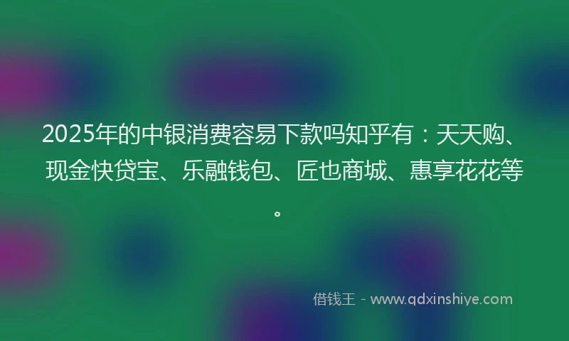 2025年的中银消费容易下款吗知乎有：天天购、现金快贷宝、乐融钱包、匠也商城、惠享花花等。