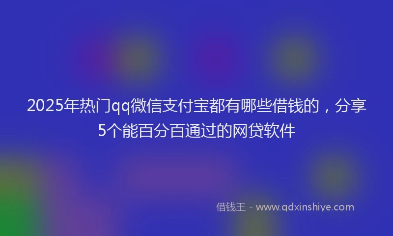 2025年热门qq微信支付宝都有哪些借钱的，分享5个能百分百通过的网贷软件