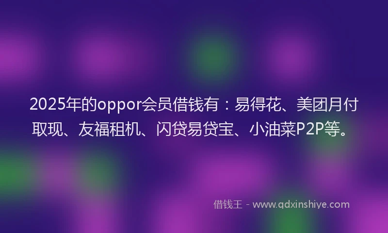 2025年的oppor会员借钱有：易得花、美团月付取现、友福租机、闪贷易贷宝、小油菜P2P等。