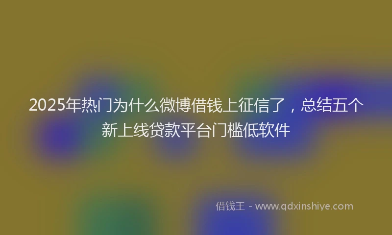 2025年热门为什么微博借钱上征信了，总结五个新上线贷款平台门槛低软件