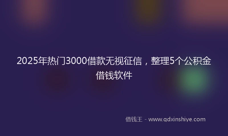 2025年热门3000借款无视征信，整理5个公积金借钱软件