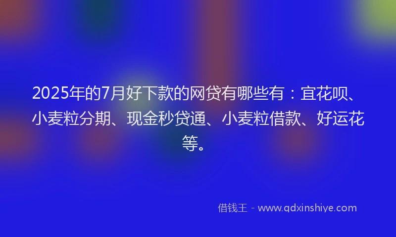 2025年的7月好下款的网贷有哪些有：宜花呗、小麦粒分期、现金秒贷通、小麦粒借款、好运花等。