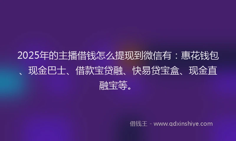 2025年的主播借钱怎么提现到微信有：惠花钱包、现金巴士、借款宝贷融、快易贷宝盒、现金直融宝等。