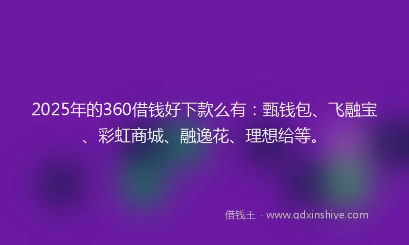 2025年的360借钱好下款么有：甄钱包、飞融宝、彩虹商城、融逸花、理想给等。