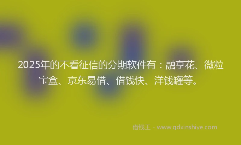 2025年的不看征信的分期软件有：融享花、微粒宝盒、京东易借、借钱快、洋钱罐等。