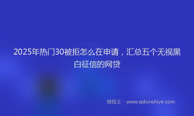 2025年热门30被拒怎么在申请，汇总五个无视黑白征信的网贷