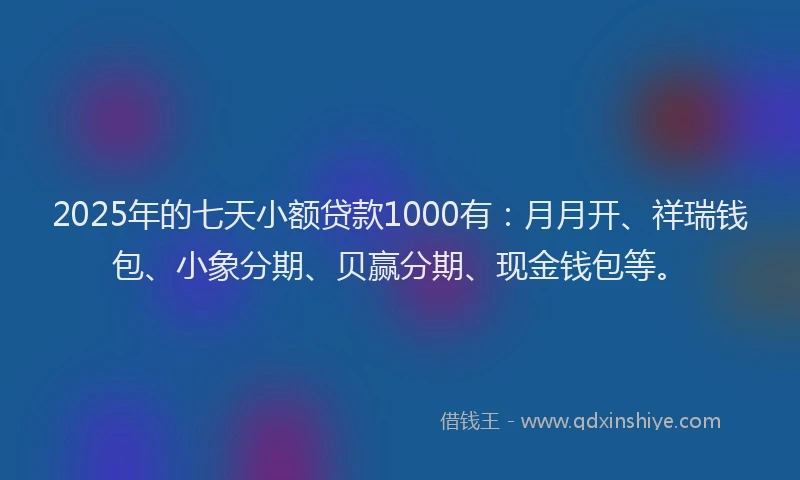 2025年的七天小额贷款1000有：月月开、祥瑞钱包、小象分期、贝赢分期、现金钱包等。