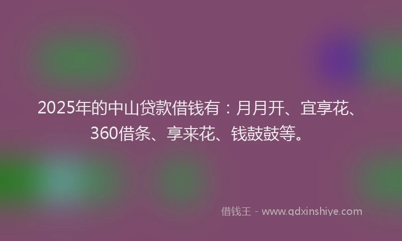 2025年的中山贷款借钱有：月月开、宜享花、360借条、享来花、钱鼓鼓等。