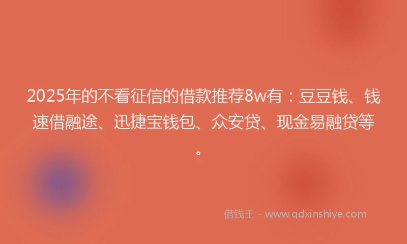 2025年的不看征信的借款推荐8w有：豆豆钱、钱速借融途、迅捷宝钱包、众安贷、现金易融贷等。