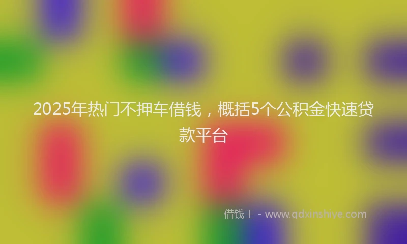 2025年热门不押车借钱，概括5个公积金快速贷款平台