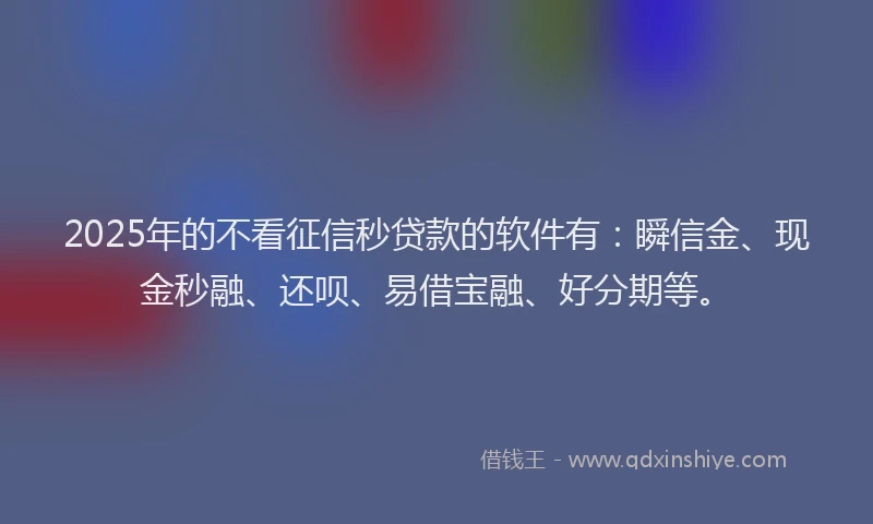 2025年的不看征信秒贷款的软件有：瞬信金、现金秒融、还呗、易借宝融、好分期等。