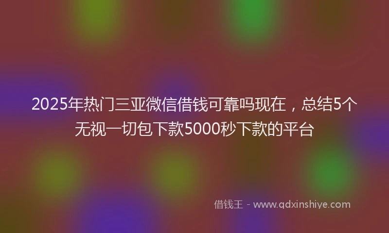 2025年热门三亚微信借钱可靠吗现在，总结5个无视一切包下款5000秒下款的平台