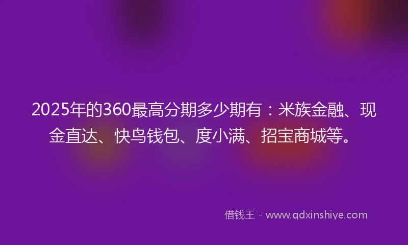 2025年的360最高分期多少期有：米族金融、现金直达、快鸟钱包、度小满、招宝商城等。