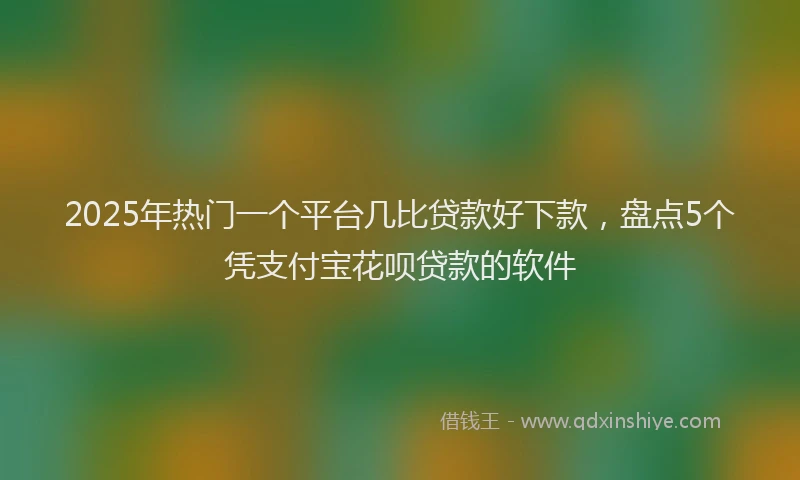2025年热门一个平台几比贷款好下款，盘点5个凭支付宝花呗贷款的软件