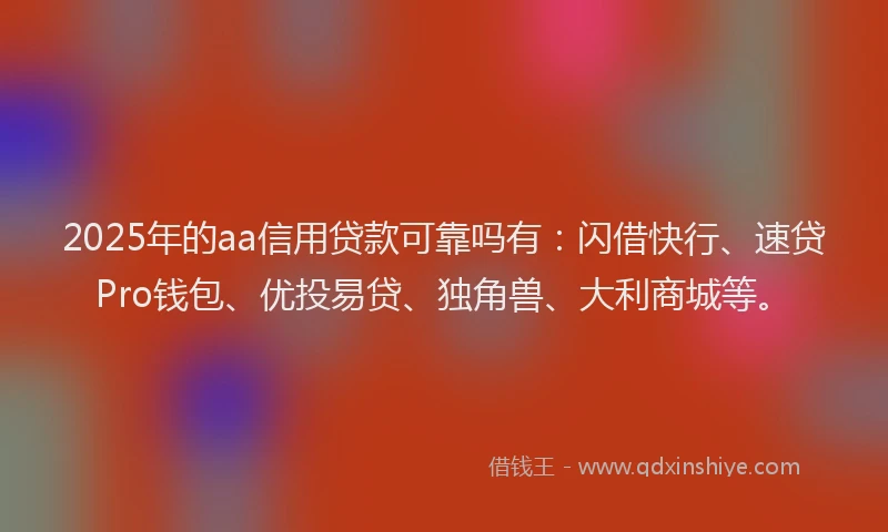 2025年的aa信用贷款可靠吗有：闪借快行、速贷Pro钱包、优投易贷、独角兽、大利商城等。