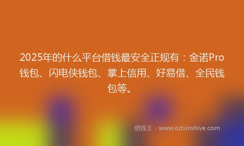 2025年的什么平台借钱最安全正规有：金诺Pro钱包、闪电侠钱包、掌上信用、好易借、全民钱包等。
