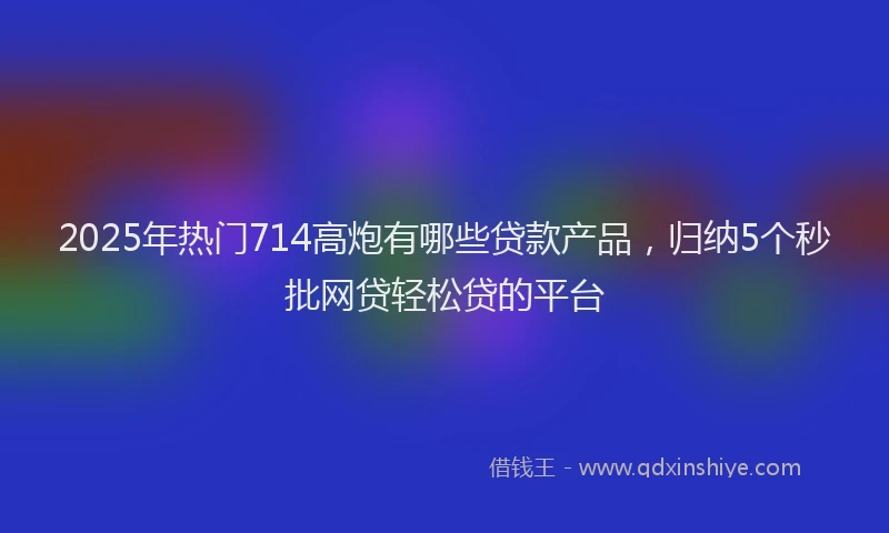 2025年热门714高炮有哪些贷款产品，归纳5个秒批网贷轻松贷的平台
