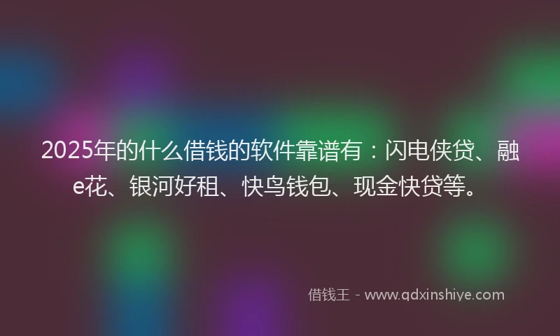 2025年的什么借钱的软件靠谱有：闪电侠贷、融e花、银河好租、快鸟钱包、现金快贷等。
