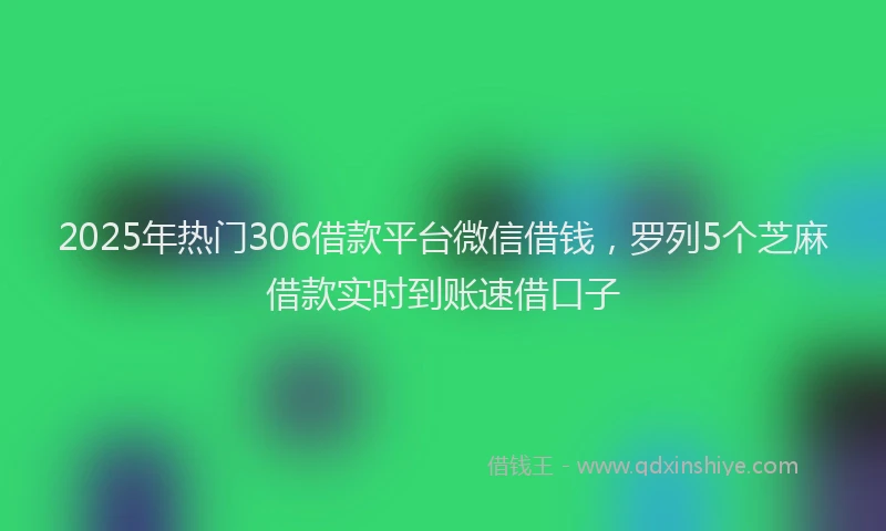 2025年热门306借款平台微信借钱，罗列5个芝麻借款实时到账速借口子