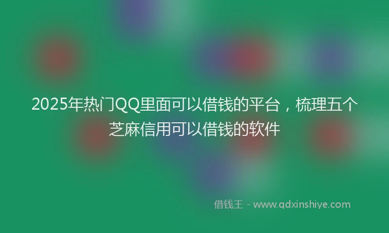 2025年热门QQ里面可以借钱的平台，梳理五个芝麻信用可以借钱的软件