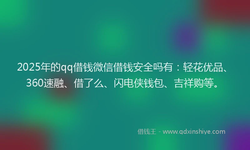 2025年的qq借钱微信借钱安全吗有：轻花优品、360速融、借了么、闪电侠钱包、吉祥购等。