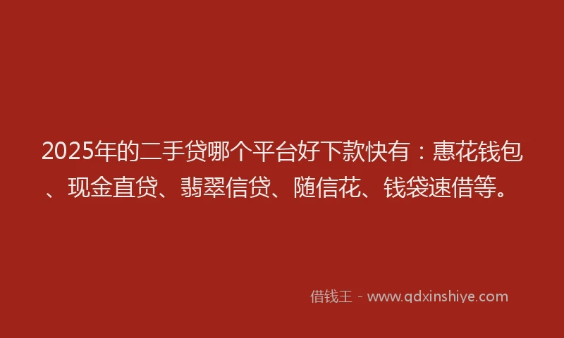 2025年的二手贷哪个平台好下款快有：惠花钱包、现金直贷、翡翠信贷、随信花、钱袋速借等。