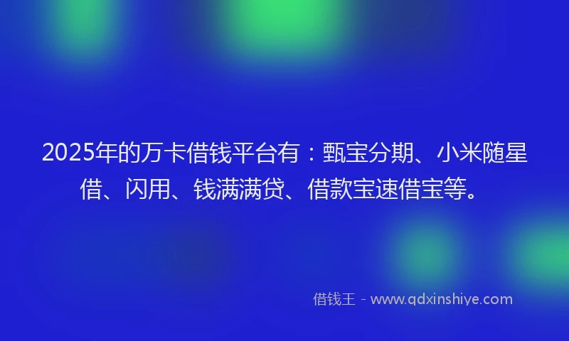 2025年的万卡借钱平台有：甄宝分期、小米随星借、闪用、钱满满贷、借款宝速借宝等。