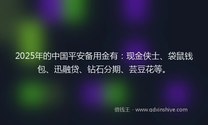 2025年的中国平安备用金有：现金侠士、袋鼠钱包、迅融贷、钻石分期、芸豆花等。
