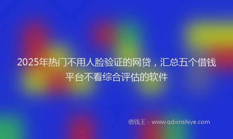 2025年热门不用人脸验证的网贷，汇总五个借钱平台不看综合评估的软件