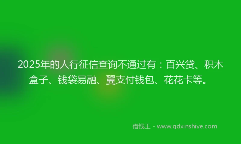 2025年的人行征信查询不通过有：百兴贷、积木盒子、钱袋易融、翼支付钱包、花花卡等。