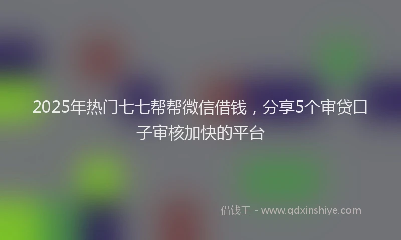 2025年热门七七帮帮微信借钱，分享5个审贷口子审核加快的平台