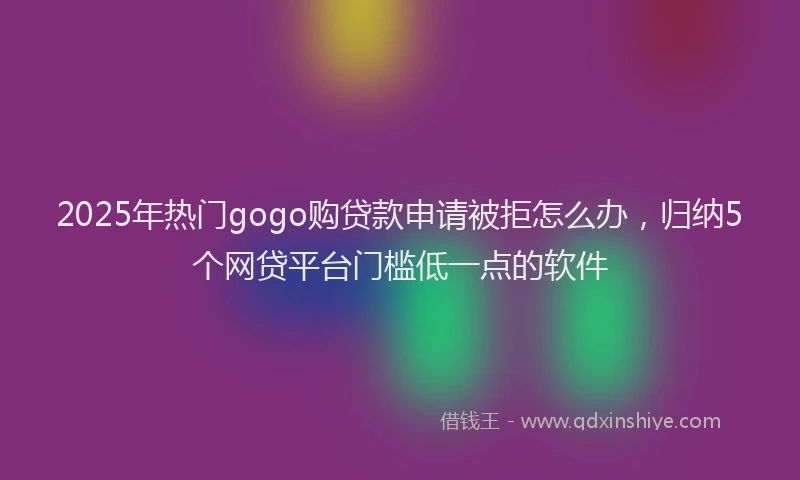 2025年热门gogo购贷款申请被拒怎么办，归纳5个网贷平台门槛低一点的软件