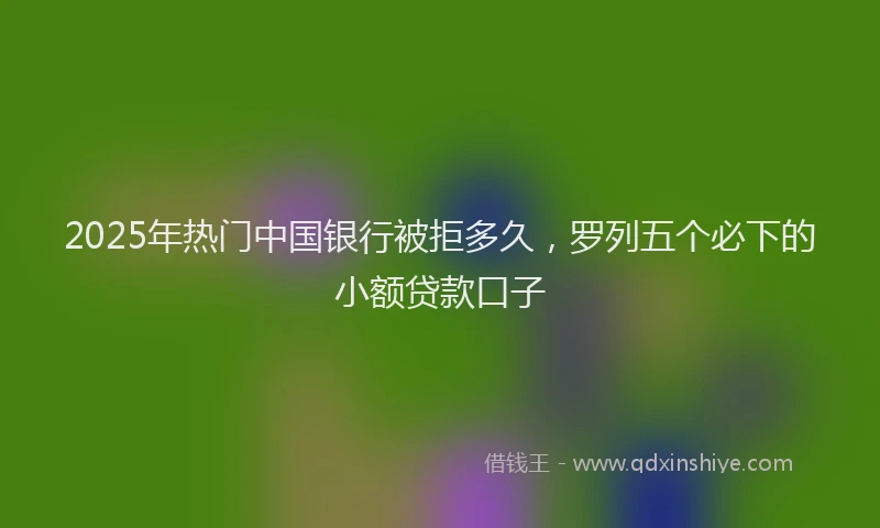 2025年热门中国银行被拒多久，罗列五个必下的小额贷款口子