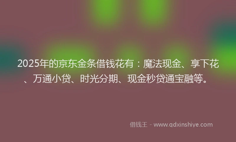 2025年的京东金条借钱花有：魔法现金、享下花、万通小贷、时光分期、现金秒贷通宝融等。
