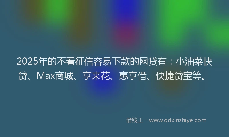 2025年的不看征信容易下款的网贷有：小油菜快贷、Max商城、享来花、惠享借、快捷贷宝等。
