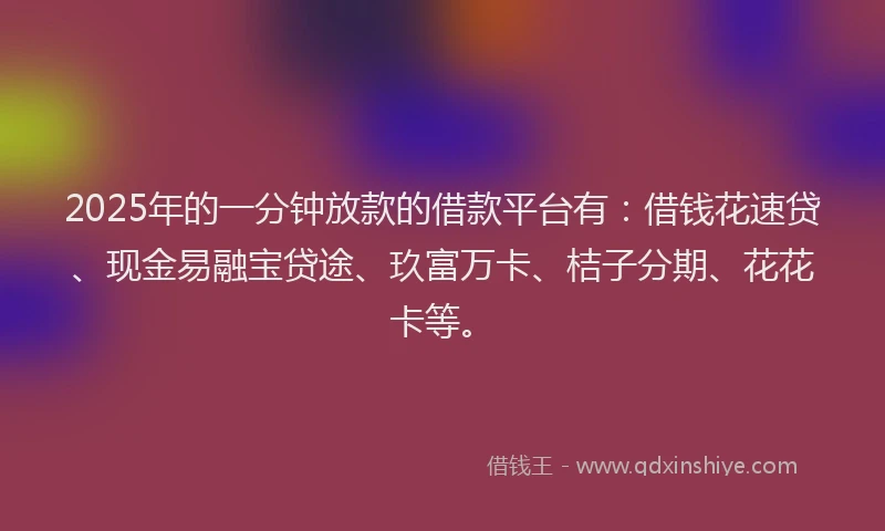 2025年的一分钟放款的借款平台有：借钱花速贷、现金易融宝贷途、玖富万卡、桔子分期、花花卡等。