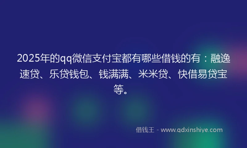 2025年的qq微信支付宝都有哪些借钱的有：融逸速贷、乐贷钱包、钱满满、米米贷、快借易贷宝等。
