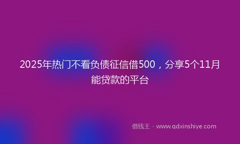 2025年热门不看负债征信借500，分享5个11月能贷款的平台