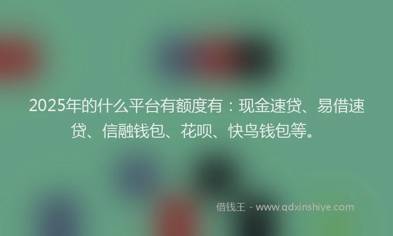 2025年的什么平台有额度有：现金速贷、易借速贷、信融钱包、花呗、快鸟钱包等。