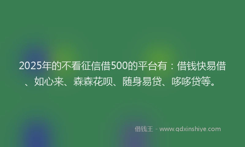 2025年的不看征信借500的平台有：借钱快易借、如心来、森森花呗、随身易贷、哆哆贷等。