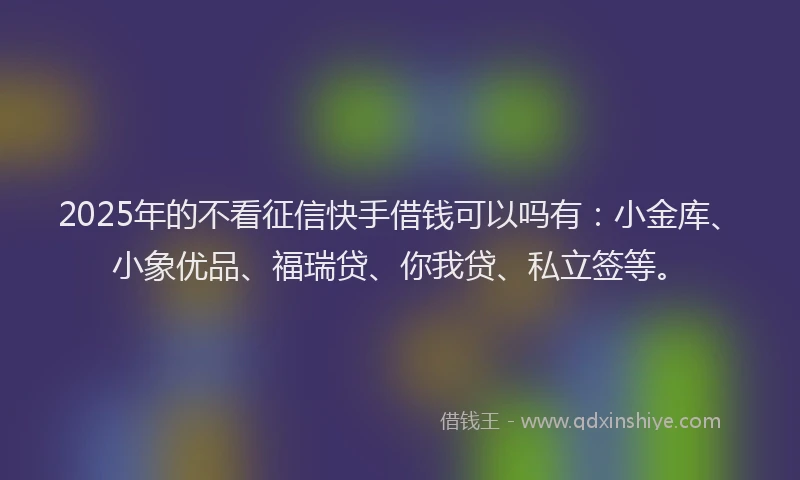 2025年的不看征信快手借钱可以吗有：小金库、小象优品、福瑞贷、你我贷、私立签等。
